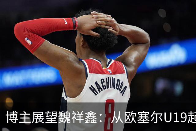 博主展望魏祥鑫：从欧塞尔U19起步，逐渐适应后在B队获得稳定机会