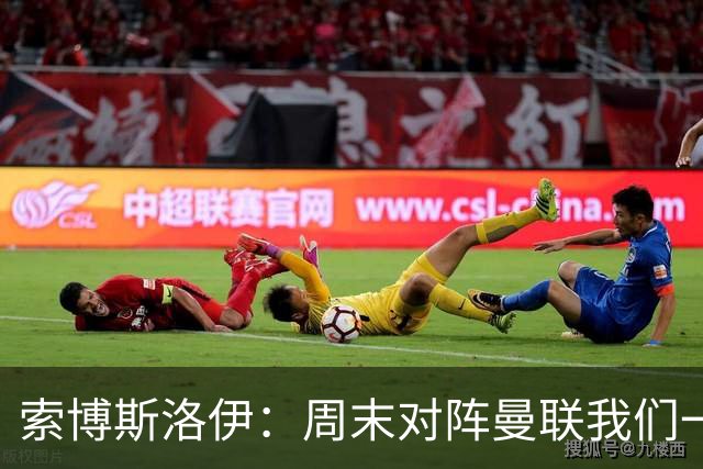 索博斯洛伊：周末对阵曼联我们一定要进球
